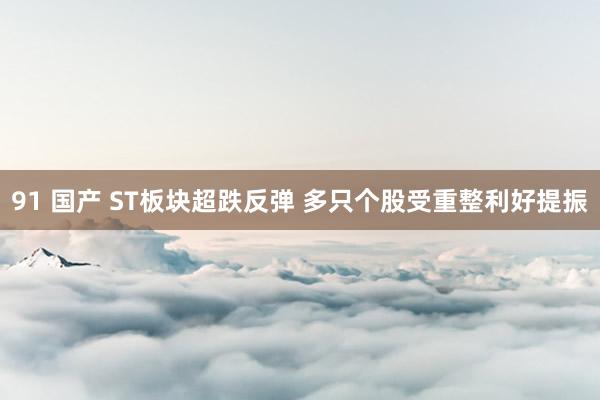 91 国产 ST板块超跌反弹 多只个股受重整利好提振