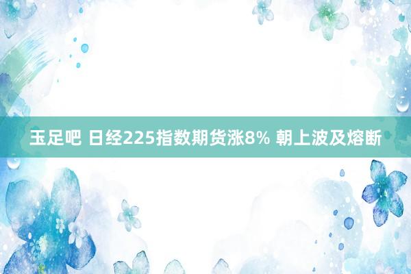 玉足吧 日经225指数期货涨8% 朝上波及熔断