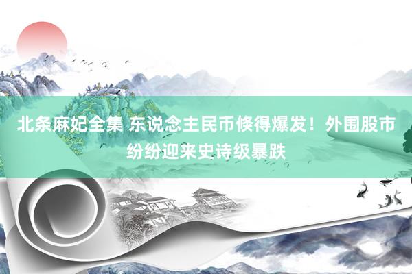 北条麻妃全集 东说念主民币倏得爆发！外围股市纷纷迎来史诗级暴跌