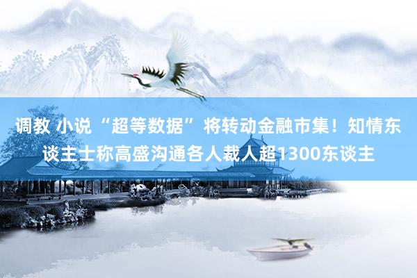 调教 小说 “超等数据” 将转动金融市集！知情东谈主士称高盛沟通各人裁人超1300东谈主