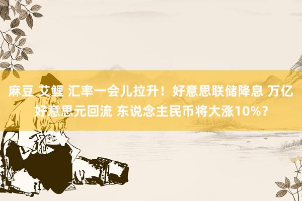 麻豆 艾鲤 汇率一会儿拉升！好意思联储降息 万亿好意思元回流 东说念主民币将大涨10%？