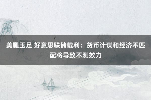 美腿玉足 好意思联储戴利：货币计谋和经济不匹配将导致不测效力