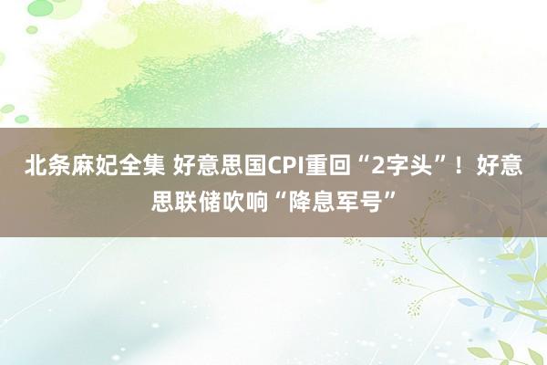 北条麻妃全集 好意思国CPI重回“2字头”！好意思联储吹响“降息军号”