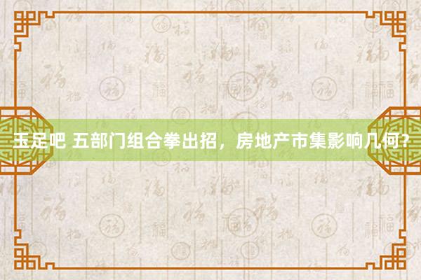 玉足吧 五部门组合拳出招，房地产市集影响几何？