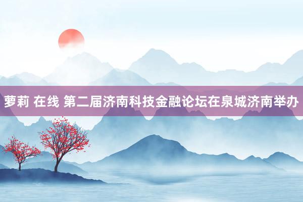 萝莉 在线 第二届济南科技金融论坛在泉城济南举办