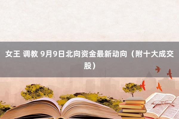 女王 调教 9月9日北向资金最新动向（附十大成交股）