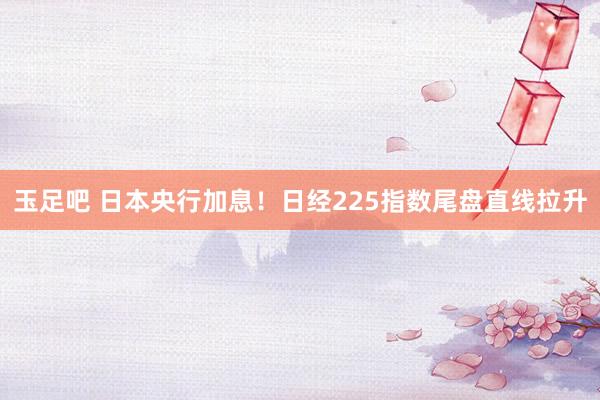 玉足吧 日本央行加息！日经225指数尾盘直线拉升