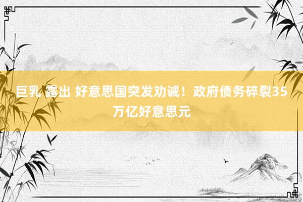 巨乳 露出 好意思国突发劝诫！政府债务碎裂35万亿好意思元