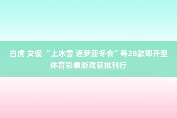 白虎 女優 “上冰雪 逐梦亚冬会”等28款即开型体育彩票游戏获批刊行