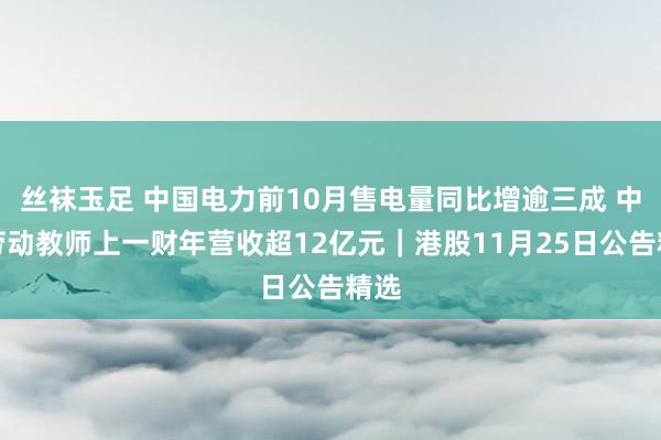 丝袜玉足 中国电力前10月售电量同比增逾三成 中国劳动教师上一财年营收超12亿元｜港股11月25日公告精选