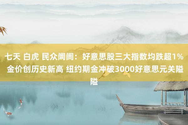 七天 白虎 民众阛阓：好意思股三大指数均跌超1% 金价创历史新高 纽约期金冲破3000好意思元关隘