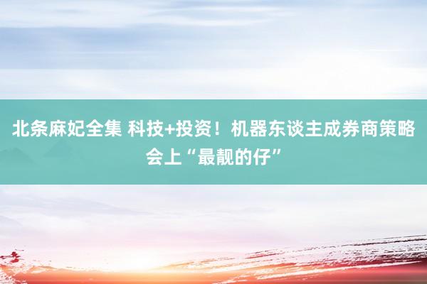 北条麻妃全集 科技+投资！机器东谈主成券商策略会上“最靓的仔”