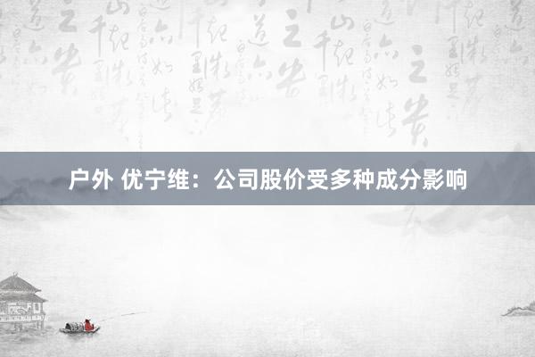 户外 优宁维：公司股价受多种成分影响