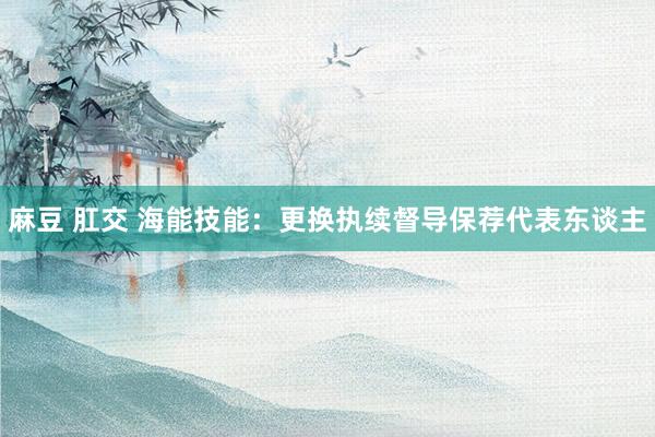 麻豆 肛交 海能技能：更换执续督导保荐代表东谈主