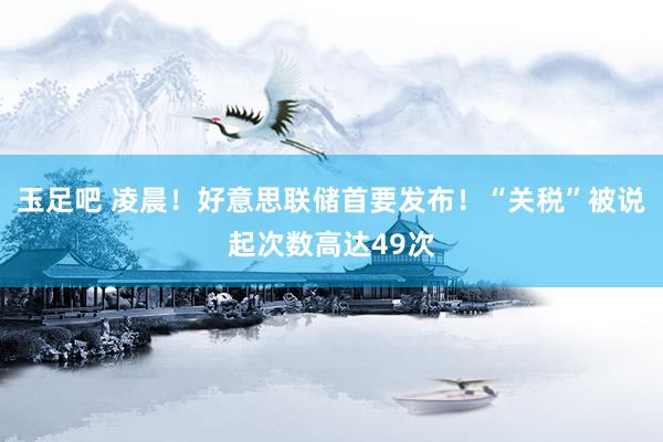 玉足吧 凌晨！好意思联储首要发布！“关税”被说起次数高达49次
