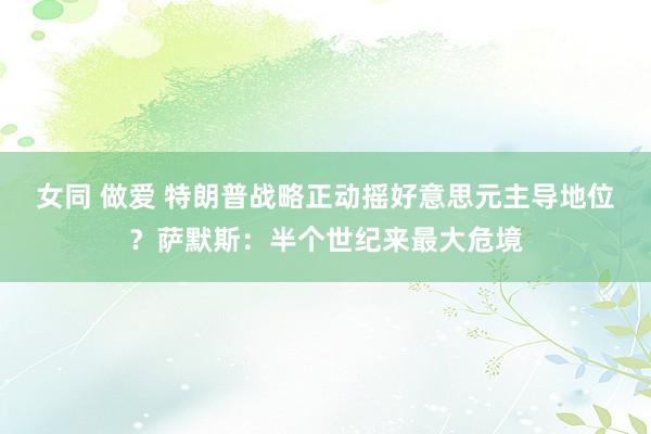 女同 做爱 特朗普战略正动摇好意思元主导地位？萨默斯：半个世纪来最大危境