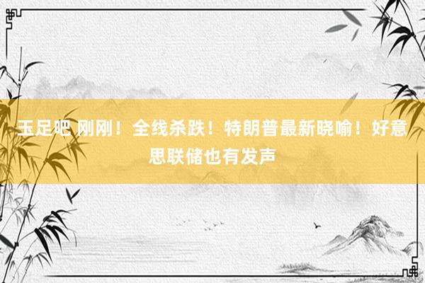 玉足吧 刚刚！全线杀跌！特朗普最新晓喻！好意思联储也有发声