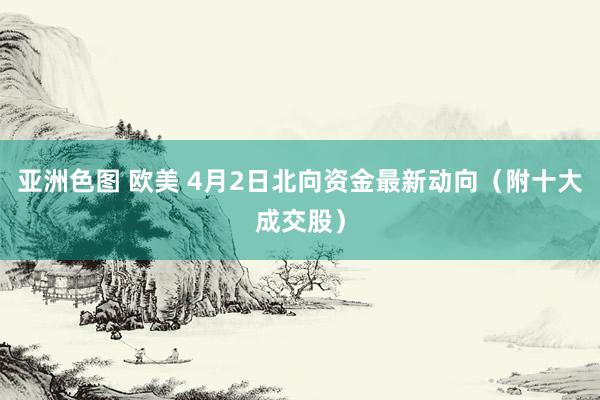 亚洲色图 欧美 4月2日北向资金最新动向（附十大成交股）