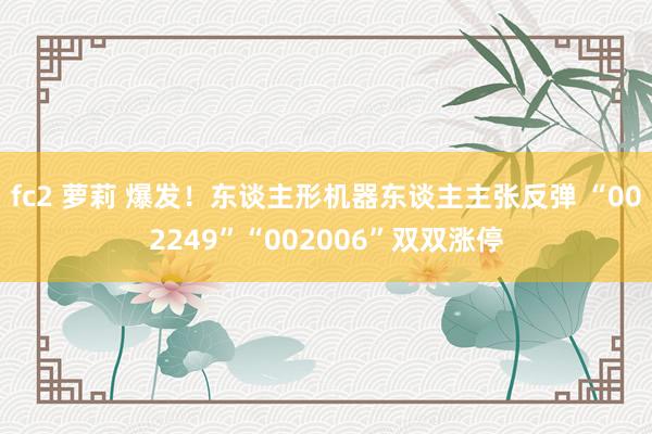 fc2 萝莉 爆发！东谈主形机器东谈主主张反弹 “002249”“002006”双双涨停