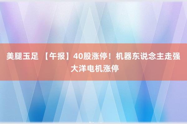美腿玉足 【午报】40股涨停！机器东说念主走强 大洋电机涨停