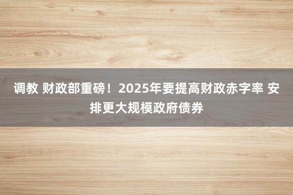 调教 财政部重磅！2025年要提高财政赤字率 安排更大规模政府债券